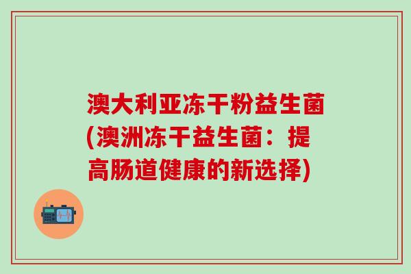 澳大利亚冻干粉益生菌(澳洲冻干益生菌：提高肠道健康的新选择)