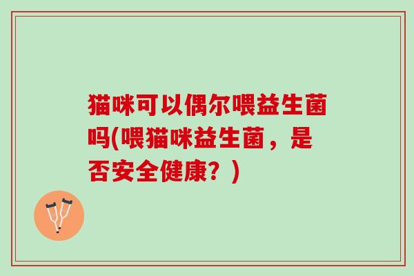 猫咪可以偶尔喂益生菌吗(喂猫咪益生菌，是否安全健康？)
