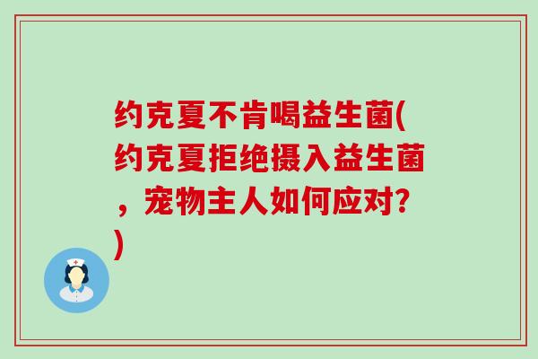 约克夏不肯喝益生菌(约克夏拒绝摄入益生菌，宠物主人如何应对？)