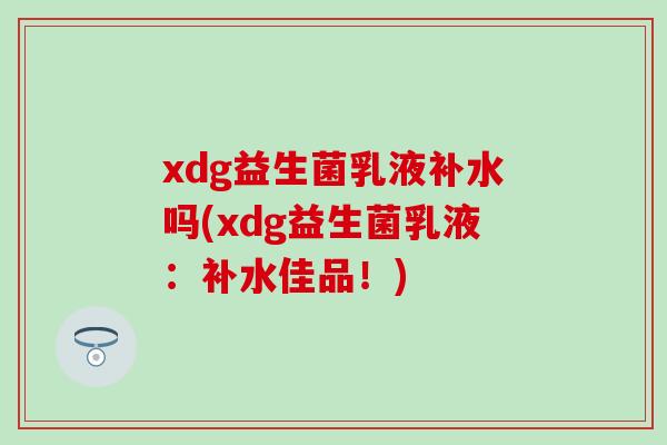 xdg益生菌乳液补水吗(xdg益生菌乳液：补水佳品！)
