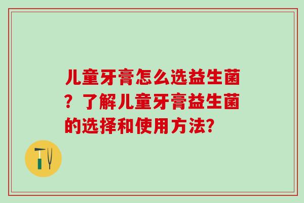 儿童牙膏怎么选益生菌？了解儿童牙膏益生菌的选择和使用方法？