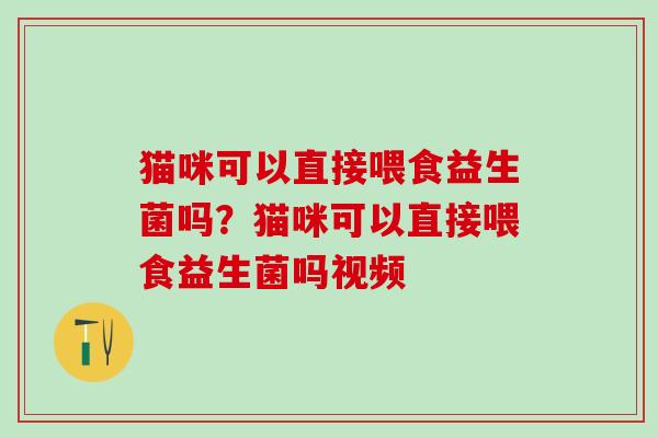 猫咪可以直接喂食益生菌吗?猫咪可以直接喂食益生菌吗视频 猫咪可以直接喂食益生菌吗?猫咪可以直接喂食益生菌吗视频
