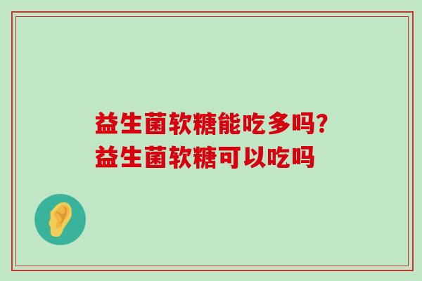 益生菌软糖能吃多吗?益生菌软糖可以吃吗 益生菌软糖能吃多吗?益生菌软糖可以吃吗