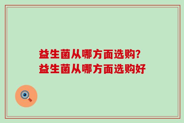 益生菌从哪方面选购？益生菌从哪方面选购好