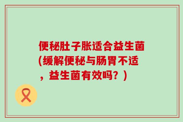 便秘肚子胀适合益生菌(缓解便秘与肠胃不适，益生菌有效吗？)