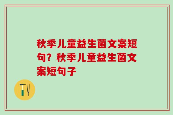 秋季儿童益生菌文案短句？秋季儿童益生菌文案短句子