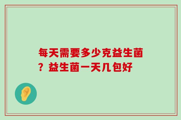 每天需要多少克益生菌？益生菌一天几包好