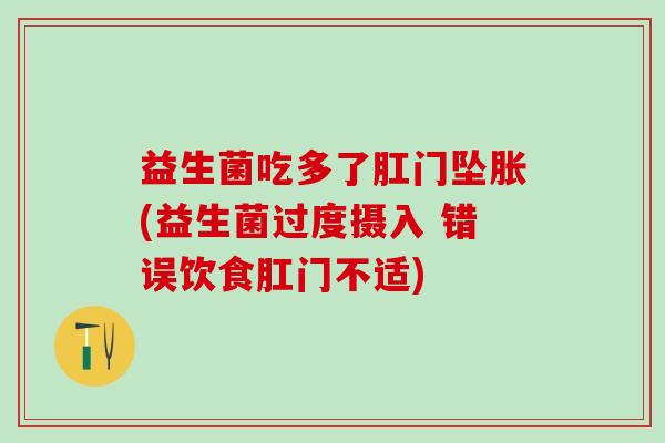 益生菌吃多了肛门坠胀(益生菌过度摄入 错误饮食肛门不适)