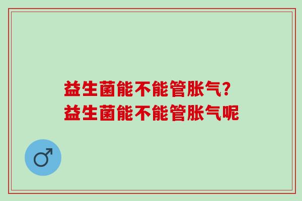益生菌能不能管胀气？益生菌能不能管胀气呢