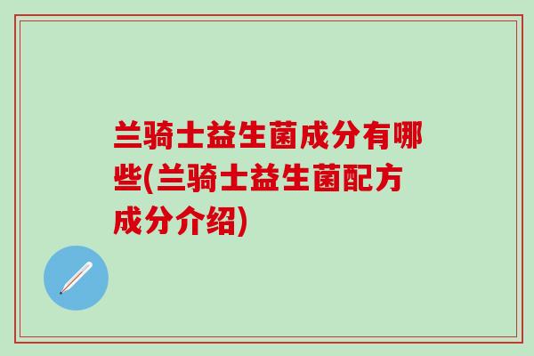 兰骑士益生菌成分有哪些(兰骑士益生菌配方成分介绍)