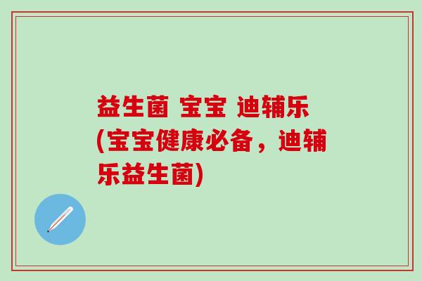 益生菌 宝宝 迪辅乐(宝宝健康必备，迪辅乐益生菌)