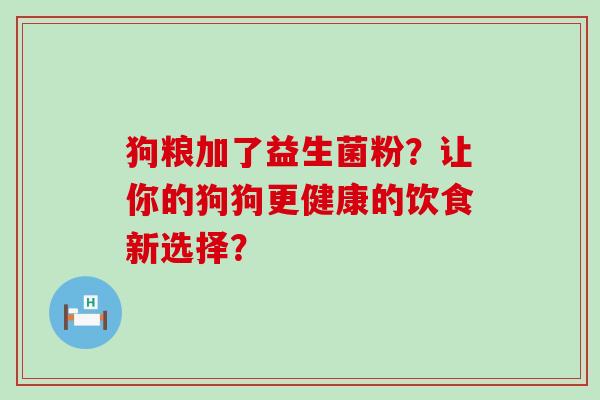 狗粮加了益生菌粉?让你的狗狗更健康的饮食新选择? 狗粮加了益生菌粉?让你的狗狗更健康的饮食新选择?