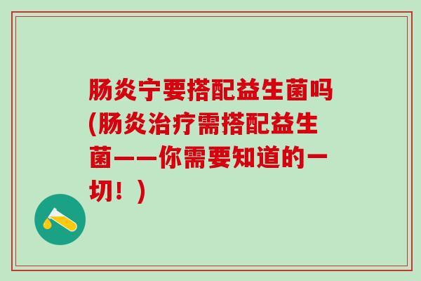 肠炎宁要搭配益生菌吗(肠炎治疗需搭配益生菌——你需要知道的一切！)