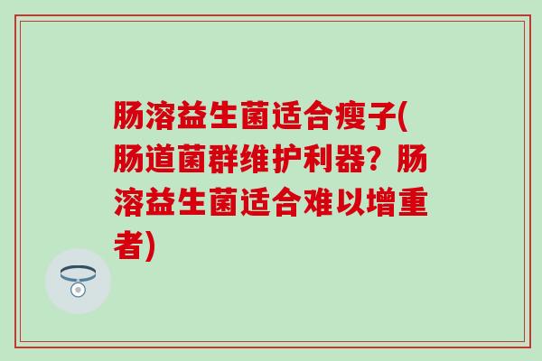 肠溶益生菌适合瘦子(肠道菌群维护利器？肠溶益生菌适合难以增重者)