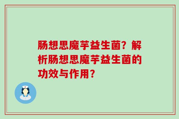 肠想思魔芋益生菌？解析肠想思魔芋益生菌的功效与作用？