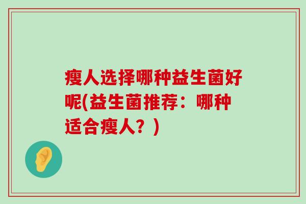 瘦人选择哪种益生菌好呢(益生菌推荐：哪种适合瘦人？)