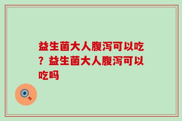 益生菌大人腹泻可以吃？益生菌大人腹泻可以吃吗