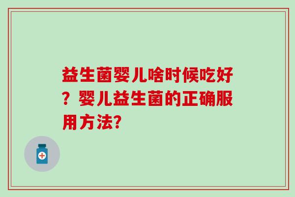 益生菌婴儿啥时候吃好？婴儿益生菌的正确服用方法？