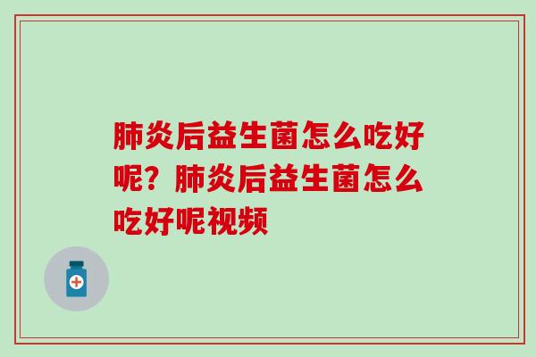 肺炎后益生菌怎么吃好呢？肺炎后益生菌怎么吃好呢视频