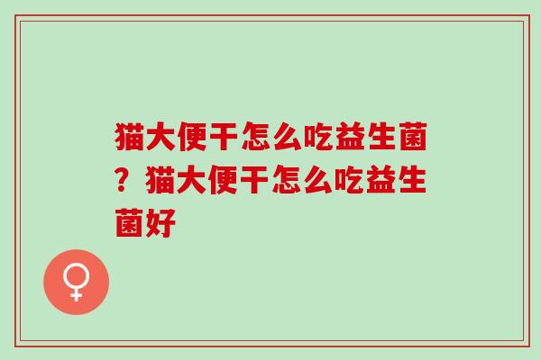 猫大便干怎么吃益生菌？猫大便干怎么吃益生菌好