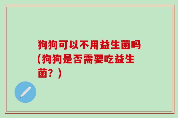 狗狗可以不用益生菌吗(狗狗是否需要吃益生菌？)
