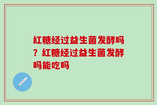 红糖经过益生菌发酵吗？红糖经过益生菌发酵吗能吃吗