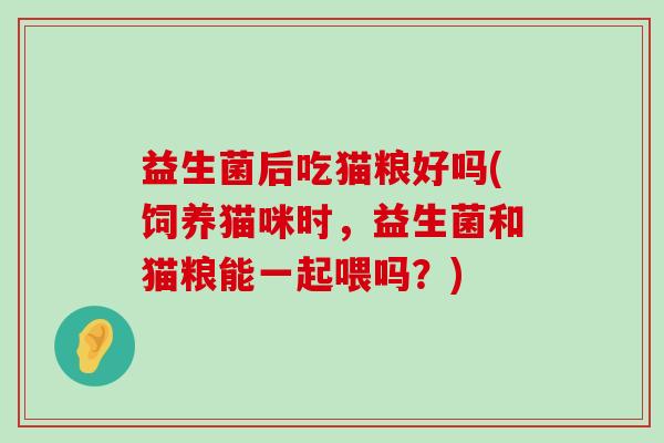 益生菌后吃猫粮好吗(饲养猫咪时，益生菌和猫粮能一起喂吗？)