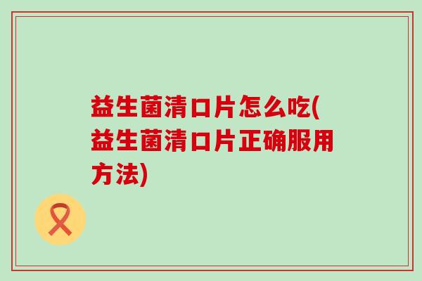 益生菌清口片怎么吃(益生菌清口片正确服用方法)