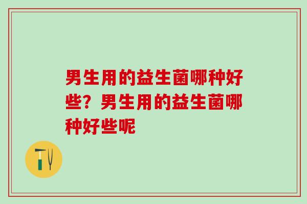 男生用的益生菌哪种好些?男生用的益生菌哪种好些呢 男生用的益生菌哪种好些?男生用的益生菌哪种好些呢