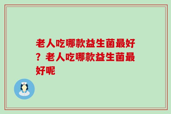 老人吃哪款益生菌最好？老人吃哪款益生菌最好呢