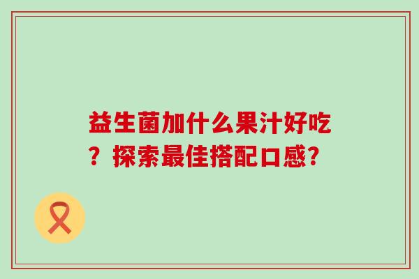 益生菌加什么果汁好吃？探索佳搭配口感？