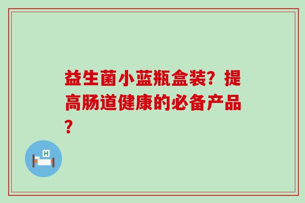 益生菌小蓝瓶盒装？提高肠道健康的必备产品？