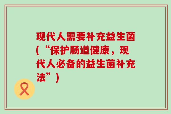 现代人需要补充益生菌(“保护肠道健康，现代人必备的益生菌补充法”)