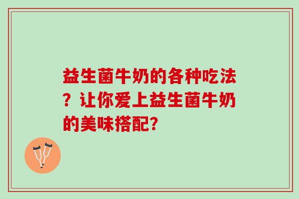 益生菌牛奶的各种吃法？让你爱上益生菌牛奶的美味搭配？
