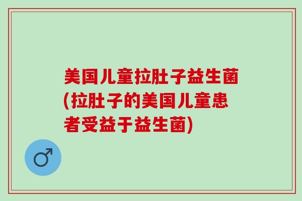 美国儿童拉肚子益生菌(拉肚子的美国儿童患者受益于益生菌)