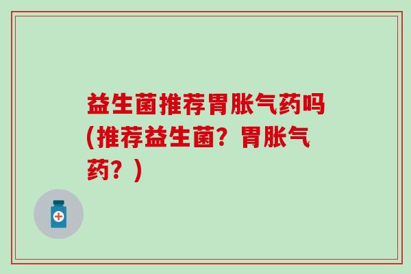 益生菌推荐胃胀气药吗(推荐益生菌？胃胀气药？)