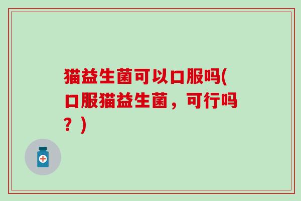 猫益生菌可以口服吗(口服猫益生菌，可行吗？)