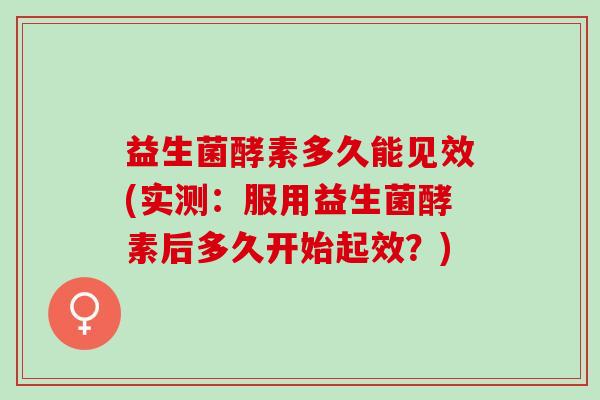 益生菌酵素多久能见效(实测：服用益生菌酵素后多久开始起效？)