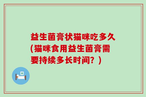 益生菌膏状猫咪吃多久(猫咪食用益生菌膏需要持续多长时间？)