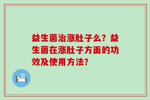 益生菌治涨肚子么？益生菌在涨肚子方面的功效及使用方法？