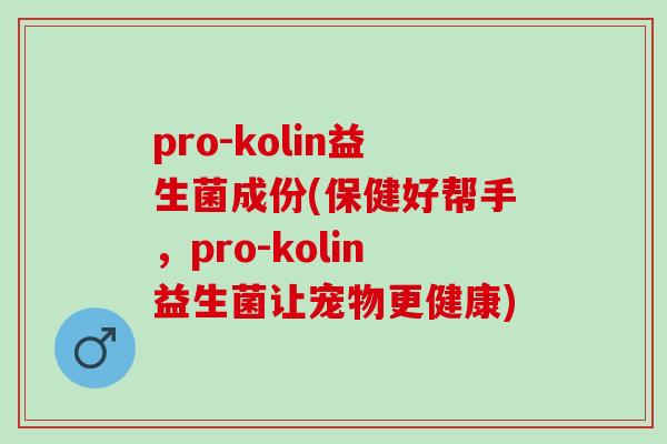 pro-kolin益生菌成份(保健好帮手,pro-kolin益生菌让宠物更健康) pro-kolin益生菌成份(保健好帮手,pro-kolin益生菌让宠物更健康)