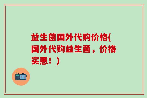 益生菌国外代购价格(国外代购益生菌，价格实惠！)