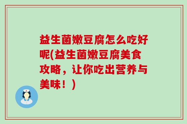 益生菌嫩豆腐怎么吃好呢(益生菌嫩豆腐美食攻略，让你吃出营养与美味！)