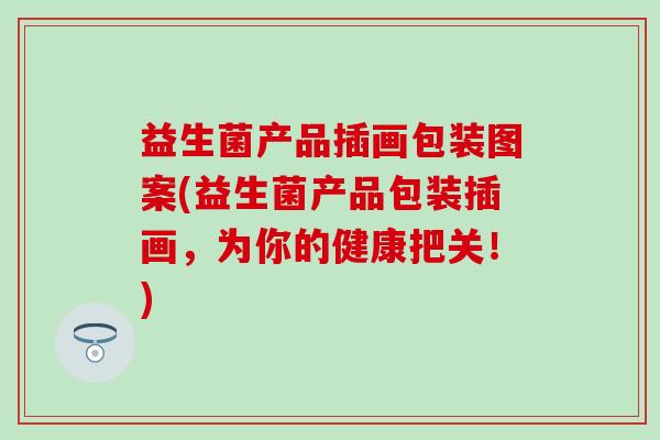 益生菌产品插画包装图案(益生菌产品包装插画，为你的健康把关！)