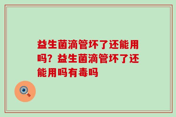 益生菌滴管坏了还能用吗？益生菌滴管坏了还能用吗有毒吗