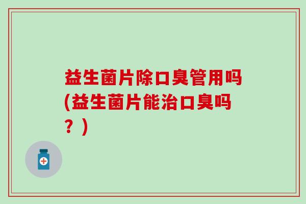 益生菌片除管用吗(益生菌片能吗?) 益生菌片除管用吗(益生菌片能吗?)
