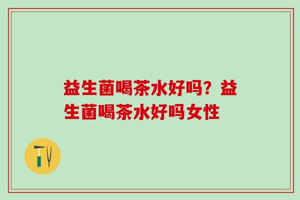 益生菌喝茶水好吗？益生菌喝茶水好吗女性