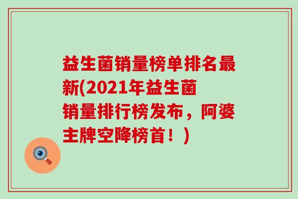 益生菌销量榜单排名最新(2021年益生菌销量排行榜发布，阿婆主牌空降榜首！)