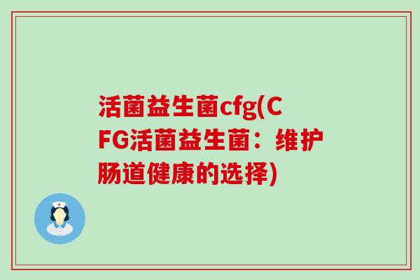 活菌益生菌cfg(CFG活菌益生菌：维护肠道健康的选择)