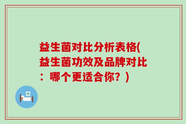 益生菌对比分析表格(益生菌功效及品牌对比：哪个更适合你？)